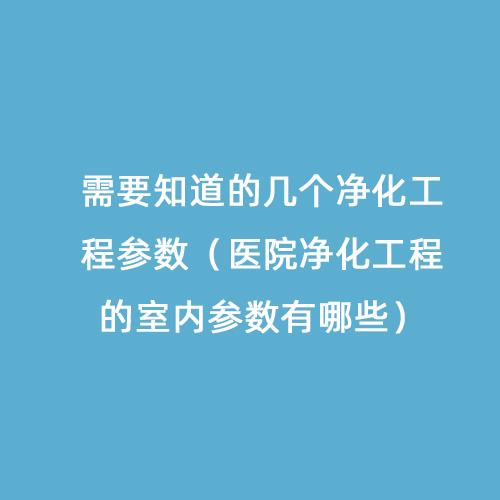 需要知道的幾個凈化工程參數(shù)（醫(yī)院凈化工程的室內參數(shù)有哪些）