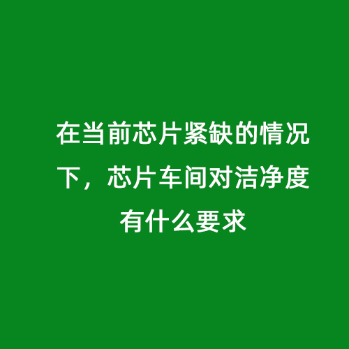 在當(dāng)前芯片緊缺的情況下，芯片車間對(duì)潔凈度有什么要求