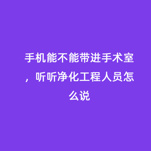 手機(jī)能不能帶進(jìn)手術(shù)室，聽聽凈化工程人員怎么說