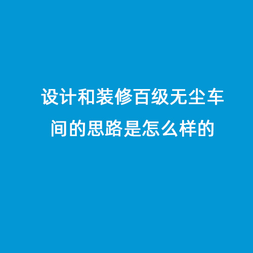 設(shè)計(jì)和裝修百級(jí)無(wú)塵車間的思路是怎么樣的